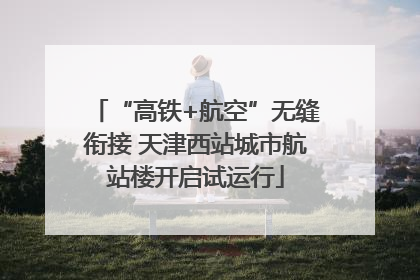 “高铁+航空”无缝衔接 天津西站城市航站楼开启试运行