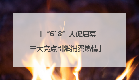 “618”大促启幕 三大亮点引燃消费热情