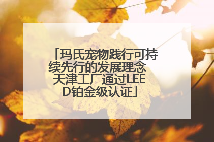 玛氏宠物践行可持续先行的发展理念 天津工厂通过LEED铂金级认证