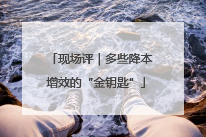 现场评｜多些降本增效的“金钥匙”