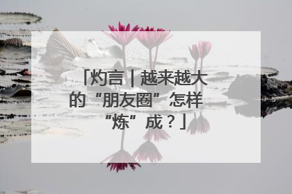 灼言｜越来越大的“朋友圈”怎样“炼”成？