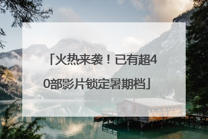 火热来袭！已有超40部影片锁定暑期档