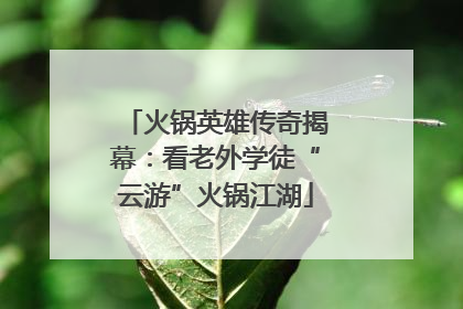 火锅英雄传奇揭幕：看老外学徒“云游”火锅江湖