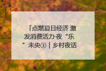 点燃夏日经济 激发消费活力·夜“乐”未央③｜乡村夜话探寻“月下生金”的“共富密码”
