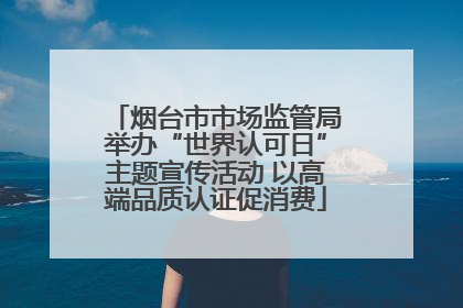 烟台市市场监管局举办“世界认可日”主题宣传活动 以高端品质认证促消费