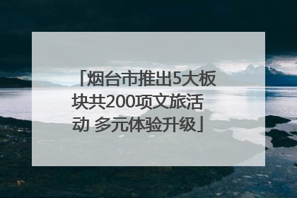 烟台市推出5大板块共200项文旅活动 多元体验升级