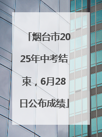 烟台市2025年中考结束，6月28日公布成绩