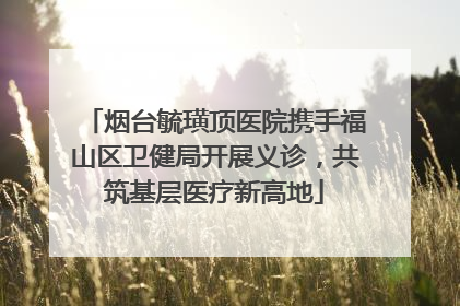 烟台毓璜顶医院携手福山区卫健局开展义诊，共筑基层医疗新高地