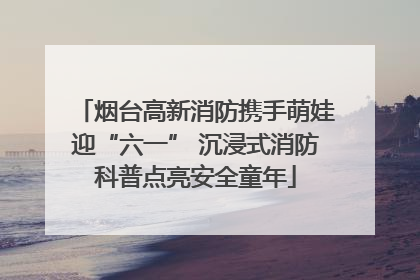 烟台高新消防携手萌娃迎“六一” 沉浸式消防科普点亮安全童年