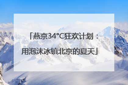 燕京34°C狂欢计划：用泡沫冰镇北京的夏天
