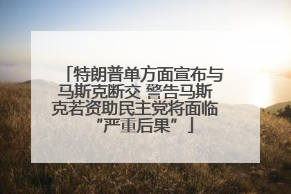 特朗普单方面宣布与马斯克断交 警告马斯克若资助民主党将面临“严重后果”