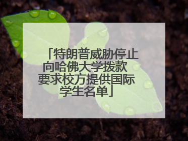 特朗普威胁停止向哈佛大学拨款 要求校方提供国际学生名单
