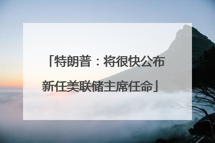 特朗普：将很快公布新任美联储主席任命