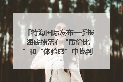 特海国际发布一季报 海底捞需在“质价比”和“体验感”中找到平衡｜新经济观察