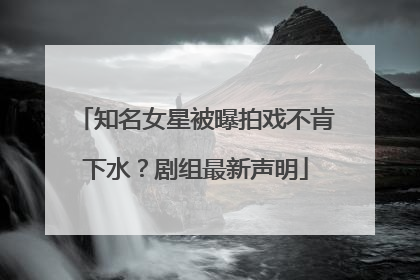知名女星被曝拍戏不肯下水？剧组最新声明