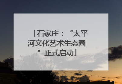 石家庄：“太平河文化艺术生态圈”正式启动