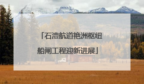 石澧航道艳洲枢纽船闸工程迎新进展