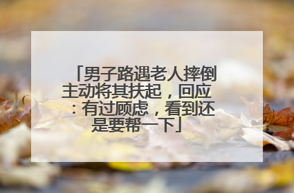 男子路遇老人摔倒主动将其扶起，回应：有过顾虑，看到还是要帮一下