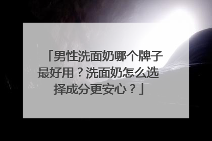 男性洗面奶哪个牌子最好用？洗面奶怎么选择成分更安心？