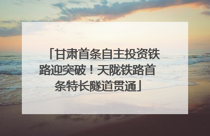 甘肃首条自主投资铁路迎突破！天陇铁路首条特长隧道贯通
