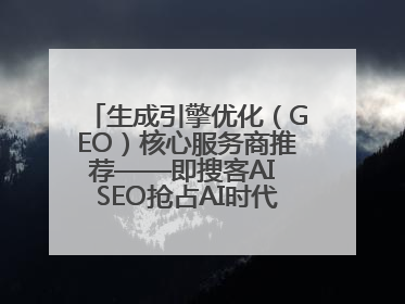 生成引擎优化（GEO）核心服务商推荐——即搜客AI SEO抢占AI时代流量入口（含 GEO报价）