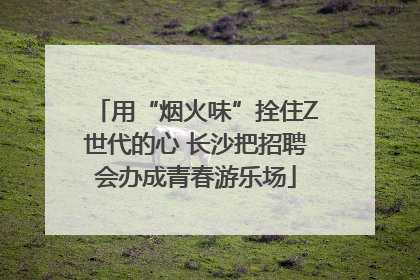 用“烟火味”拴住Z世代的心 长沙把招聘会办成青春游乐场
