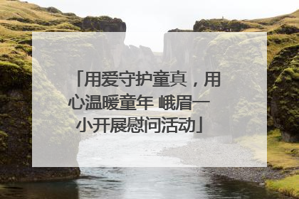 用爱守护童真，用心温暖童年 峨眉一小开展慰问活动