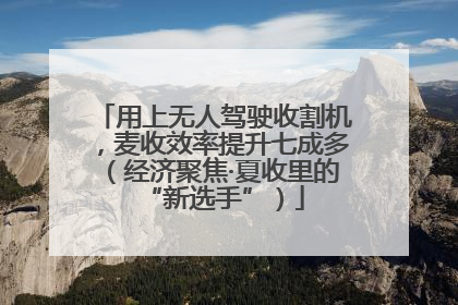 用上无人驾驶收割机，麦收效率提升七成多（经济聚焦·夏收里的“新选手”）
