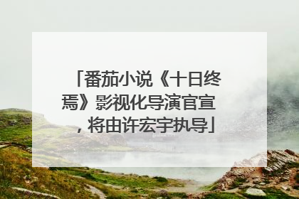 番茄小说《十日终焉》影视化导演官宣，将由许宏宇执导