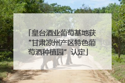 皇台酒业葡萄基地获“甘肃凉州产区特色葡萄酒种植园”认定