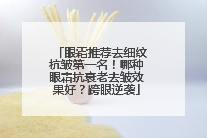 眼霜推荐去细纹抗皱第一名！哪种眼霜抗衰老去皱效果好？跨眼逆袭