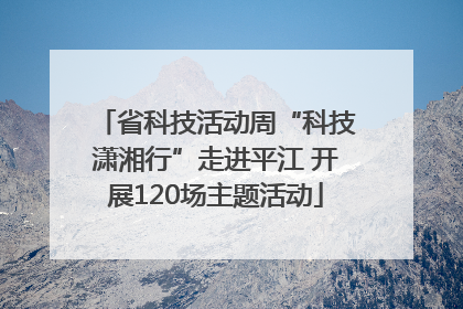 省科技活动周“科技潇湘行”走进平江 开展120场主题活动