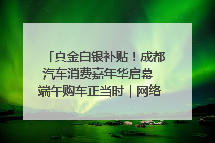 真金白银补贴！成都汽车消费嘉年华启幕 端午购车正当时｜网络中国节·端午