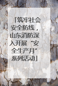 筑牢社会安全防线，山东消防深入开展“安全生产月”系列活动