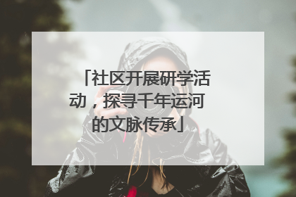 社区开展研学活动，探寻千年运河的文脉传承
