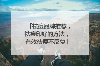 祛痘品牌推荐，祛痘印好的方法，有效祛痘不反复