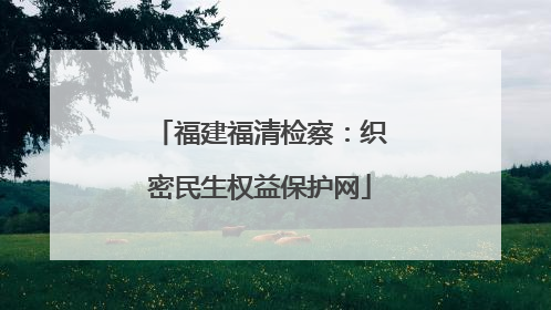 福建福清检察：织密民生权益保护网