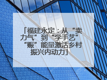 福建永定：从“卖力气”到“学手艺”“赈”能量激活乡村振兴内动力