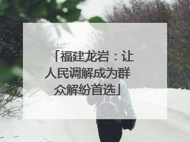 福建龙岩：让人民调解成为群众解纷首选