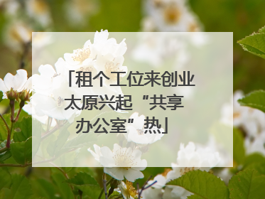 租个工位来创业 太原兴起“共享办公室”热