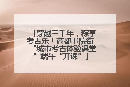 穿越三千年，粽享考古乐！商都书院街“城市考古体验课堂”端午“开课”