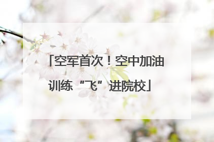 空军首次！空中加油训练“飞”进院校