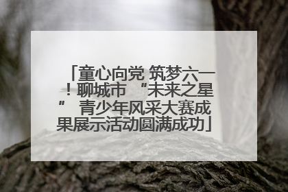 童心向党 筑梦六一！聊城市 “未来之星” 青少年风采大赛成果展示活动圆满成功