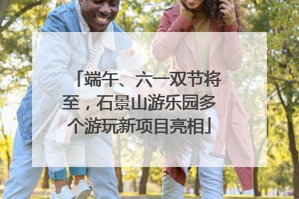 端午、六一双节将至，石景山游乐园多个游玩新项目亮相