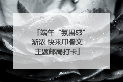 端午“氛围感”渐浓 快来甲骨文主题邮局打卡