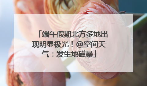 端午假期北方多地出现明显极光！@空间天气：发生地磁暴