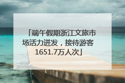 端午假期浙江文旅市场活力迸发，接待游客1651.7万人次
