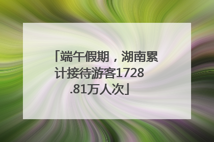 端午假期，湖南累计接待游客1728.81万人次