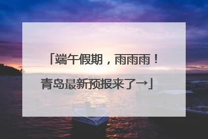 端午假期，雨雨雨！青岛最新预报来了→