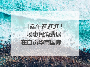 端午逛逛逛！一场惠民消费展在自贡华商国际城开启｜美好生活有“盐”味
